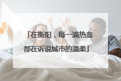 在衡阳，每一滴热血都在诉说城市的温柔