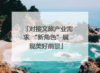 对接文旅产业需求 “新角色”展现美好前景