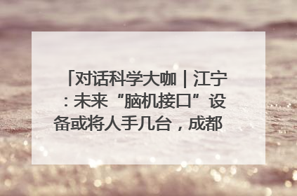 对话科学大咖｜江宁：未来“脑机接口”设备或将人手几台，成都有明确的技术优势