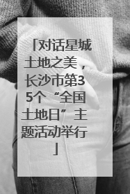 对话星城土地之美，长沙市第35个“全国土地日”主题活动举行
