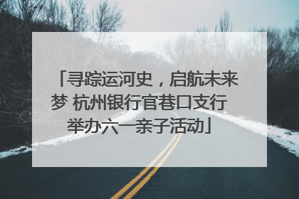 寻踪运河史，启航未来梦 杭州银行官巷口支行举办六一亲子活动