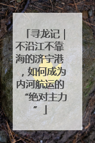 寻龙记｜不沿江不靠海的济宁港，如何成为内河航运的“绝对主力”