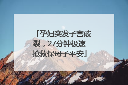 孕妇突发子宫破裂，27分钟极速抢救保母子平安