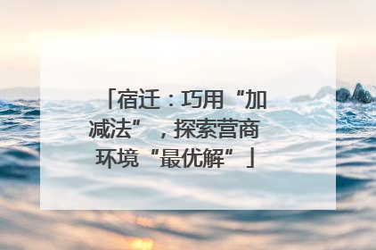 宿迁：巧用“加减法”，探索营商环境“最优解”