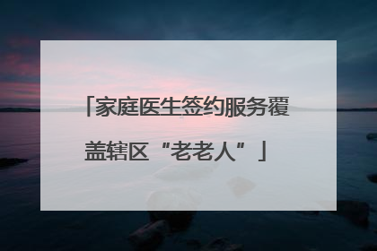 家庭医生签约服务覆盖辖区“老老人”