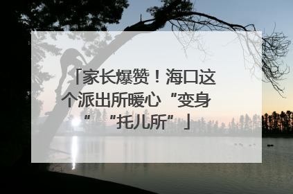 家长爆赞！海口这个派出所暖心“变身”“托儿所”