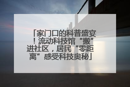 家门口的科普盛宴！流动科技馆“搬”进社区，居民“零距离”感受科技奥秘