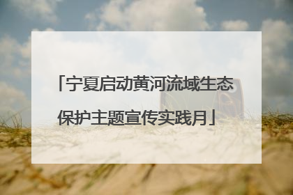 宁夏启动黄河流域生态保护主题宣传实践月