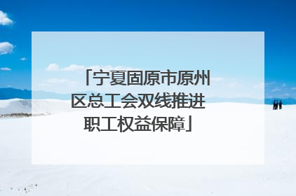 宁夏固原市原州区总工会双线推进职工权益保障