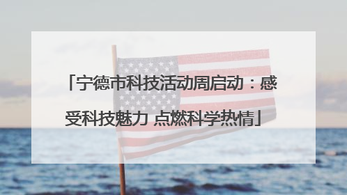 宁德市科技活动周启动：感受科技魅力 点燃科学热情