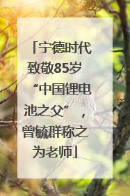 宁德时代致敬85岁“中国锂电池之父”，曾毓群称之为老师