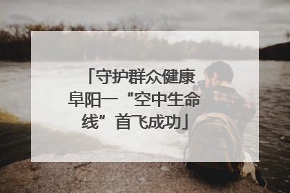 守护群众健康 阜阳一“空中生命线”首飞成功