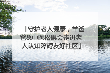守护老人健康，羊爸爸&中医松果会走进老人认知障碍友好社区