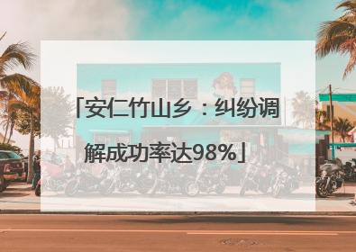 安仁竹山乡：纠纷调解成功率达98%