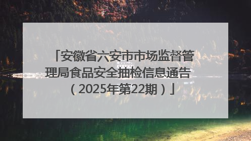 安徽省六安市市场监督管理局食品安全抽检信息通告（2025年第22期）