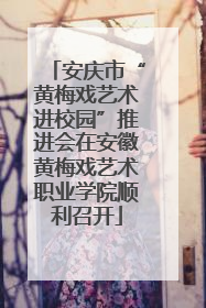 安庆市“黄梅戏艺术进校园”推进会在安徽黄梅戏艺术职业学院顺利召开