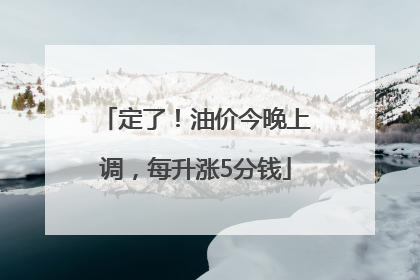 定了！油价今晚上调，每升涨5分钱