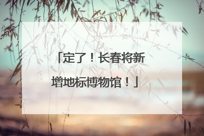 定了！长春将新增地标博物馆！