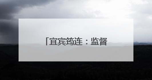 宜宾筠连：监督“小切口”守护民生“大幸福”