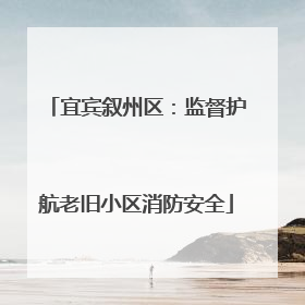 宜宾叙州区：监督护航老旧小区消防安全