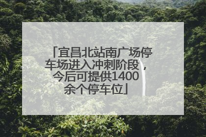 宜昌北站南广场停车场进入冲刺阶段，今后可提供1400余个停车位