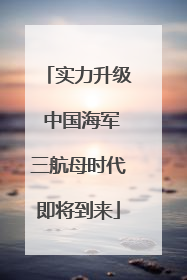 实力升级 中国海军三航母时代即将到来