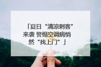 夏日“清凉刺客”来袭 警惕空调病悄然“找上门”