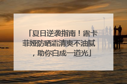 夏日逆袭指南！露卡菲娅防晒霜清爽不油腻，助你白成一道光