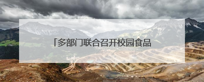 多部门联合召开校园食品安全和膳食经费座谈会