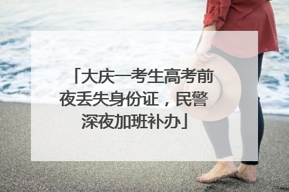 大庆一考生高考前夜丢失身份证，民警深夜加班补办