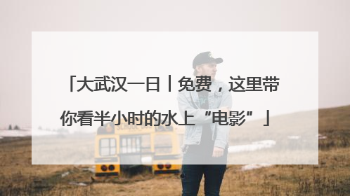 大武汉一日︱免费，这里带你看半小时的水上“电影”