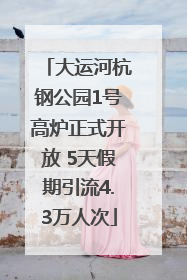 大运河杭钢公园1号高炉正式开放 5天假期引流4.3万人次