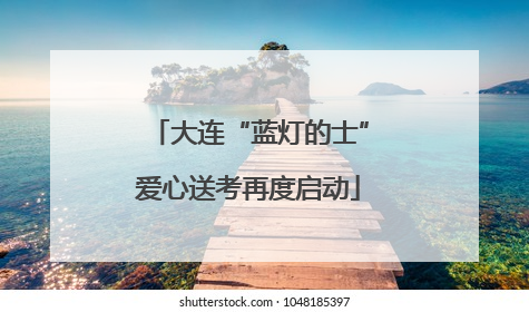 大连“蓝灯的士”爱心送考再度启动