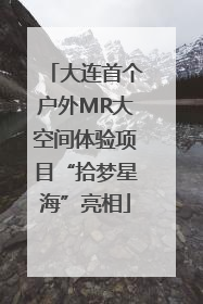 大连首个户外MR大空间体验项目“拾梦星海”亮相