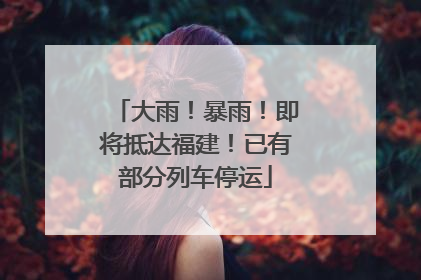 大雨！暴雨！即将抵达福建！已有部分列车停运