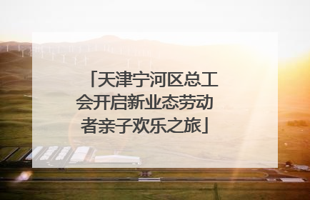 天津宁河区总工会开启新业态劳动者亲子欢乐之旅