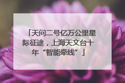 天问二号亿万公里星际征途，上海天文台十年“智能牵线”