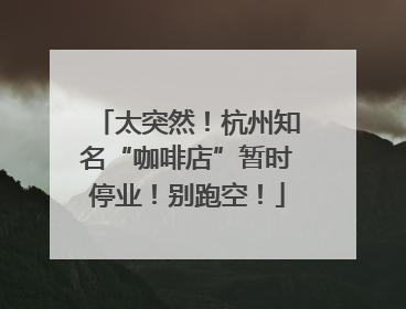 太突然！杭州知名“咖啡店”暂时停业！别跑空！