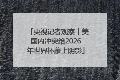 央视记者观察丨美国内冲突给2026年世界杯蒙上阴影