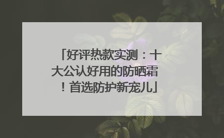 好评热款实测：十大公认好用的防晒霜！首选防护新宠儿