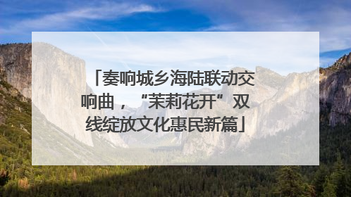 奏响城乡海陆联动交响曲，“茉莉花开”双线绽放文化惠民新篇