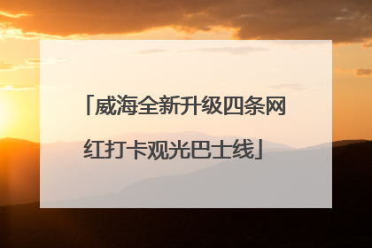 威海全新升级四条网红打卡观光巴士线