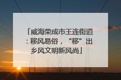 威海荣成市王连街道：移风易俗，“移”出乡风文明新风尚