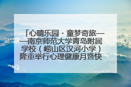 心晴乐园・童梦奇旅——南京师范大学青岛附属学校（崂山区汉河小学）隆重举行心理健康月暨快乐六一游园会