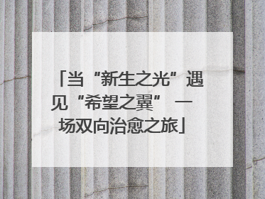 当“新生之光”遇见“希望之翼” 一场双向治愈之旅