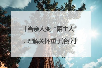 当亲人变“陌生人”，理解关怀重于治疗