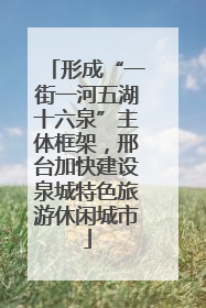 形成“一街一河五湖十六泉”主体框架，邢台加快建设泉城特色旅游休闲城市