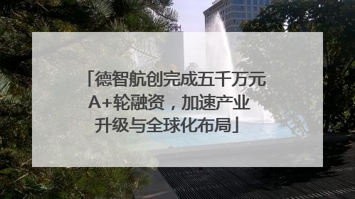德智航创完成五千万元 A+轮融资，加速产业升级与全球化布局