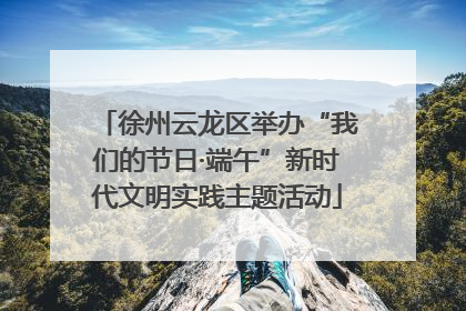 徐州云龙区举办“我们的节日·端午”新时代文明实践主题活动