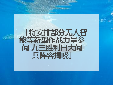 将安排部分无人智能等新型作战力量参阅 九三胜利日大阅兵阵容揭晓